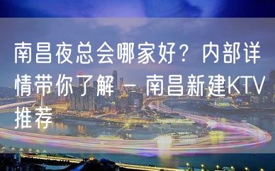 南昌夜总会哪家好？内部详情带你了解 – 南昌新建KTV推荐