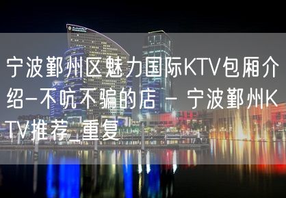 宁波鄞州区魅力国际KTV包厢介绍-不吭不骗的店 – 宁波鄞州KTV推荐_重复