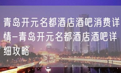 青岛开元名都酒店酒吧消费详情-青岛开元名都酒店酒吧详细攻略