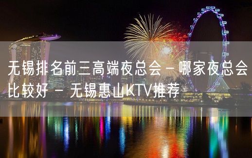 无锡排名前三高端夜总会－哪家夜总会比较好 – 无锡惠山KTV推荐