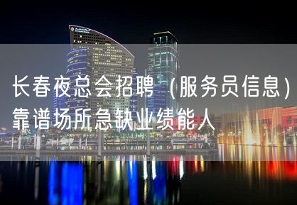 长春夜总会招聘（服务员信息）靠谱场所急缺业绩能人