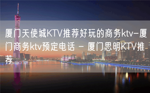 厦门天使城KTV推荐好玩的商务ktv-厦门商务ktv预定电话 – 厦门思明KTV推荐