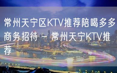 常州天宁区KTV推荐陪喝多多商务招待 – 常州天宁KTV推荐