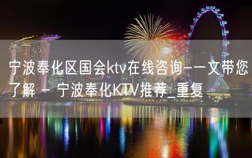 宁波奉化区国会ktv在线咨询-一文带您了解 – 宁波奉化KTV推荐_重复