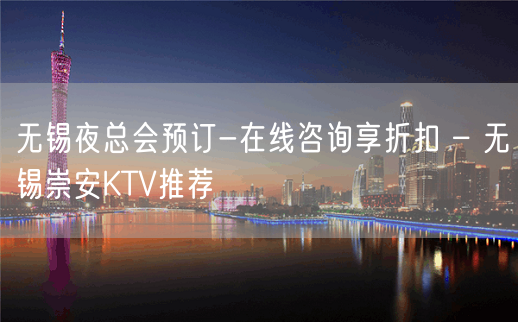 无锡夜总会预订-在线咨询享折扣 – 无锡崇安KTV推荐