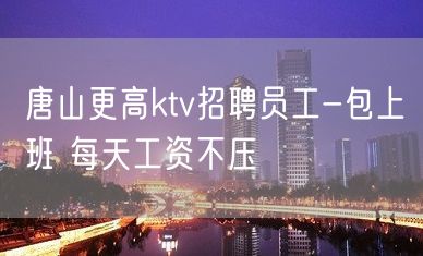 唐山更高ktv招聘员工-包上班 每天工资不压