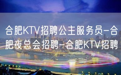 合肥KTV招聘公主服务员-合肥夜总会招聘-合肥KTV招聘