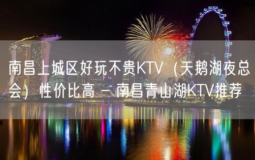 南昌上城区好玩不贵KTV（天鹅湖夜总会）性价比高 – 南昌青山湖KTV推荐