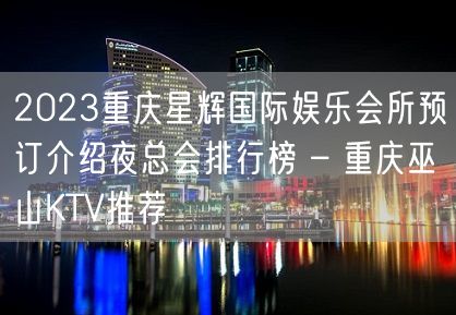 2023重庆星辉国际娱乐会所预订介绍夜总会排行榜 – 重庆巫山KTV推荐