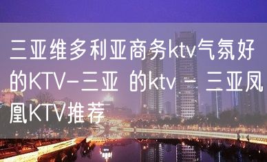 三亚维多利亚商务ktv气氛好的KTV-三亚 的ktv – 三亚凤凰KTV推荐