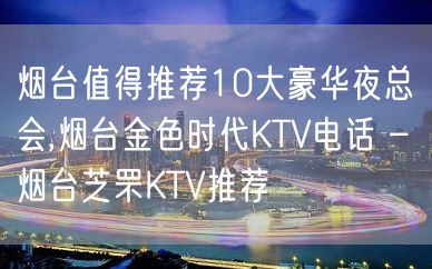 烟台值得推荐10大豪华夜总会,烟台金色时代KTV电话 – 烟台芝罘KTV推荐