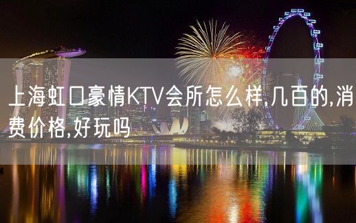 上海虹口豪情KTV会所怎么样,几百的,消费价格,好玩吗