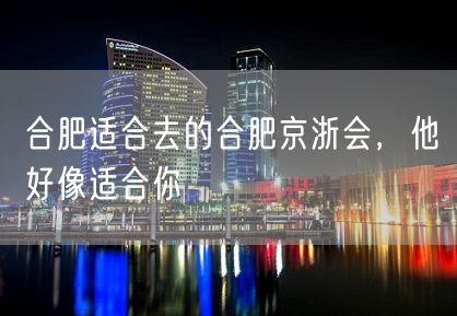 合肥适合去的合肥京浙会，他好像适合你