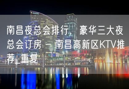 南昌夜总会排行，豪华三大夜总会订房 – 南昌高新区KTV推荐_重复