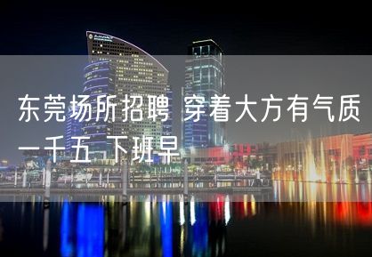 东莞场所招聘 穿着大方有气质一千五 下班早