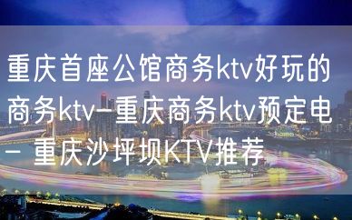 重庆首座公馆商务ktv好玩的商务ktv-重庆商务ktv预定电 – 重庆沙坪坝KTV推荐