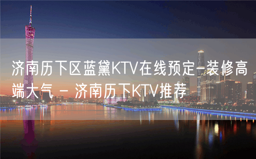 济南历下区蓝黛KTV在线预定-装修高端大气 – 济南历下KTV推荐