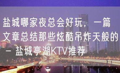 盐城哪家夜总会好玩，一篇文章总结那些炫酷吊炸天般的 – 盐城亭湖KTV推荐