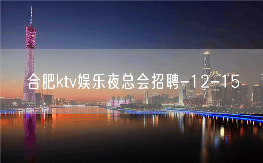 合肥ktv娱乐夜总会招聘-12-15