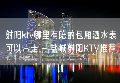 射阳ktv哪里有陪的包厢酒水表可以带走 – 盐城射阳KTV推荐