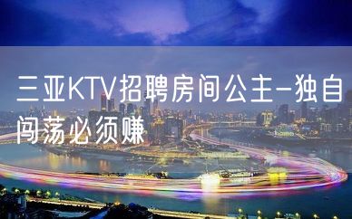 三亚KTV招聘房间公主-独自闯荡必须赚