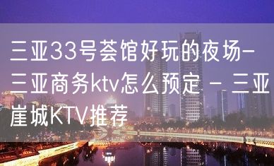 三亚33号荟馆好玩的夜场-三亚商务ktv怎么预定 – 三亚崖城KTV推荐