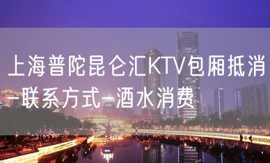 上海普陀昆仑汇KTV包厢抵消-联系方式-酒水消费