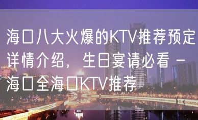 海口八大火爆的KTV推荐预定详情介绍，生日宴请必看 – 海口全海口KTV推荐