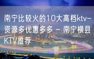 南宁比较火的10大高档ktv-资源多优惠多多 – 南宁横县KTV推荐