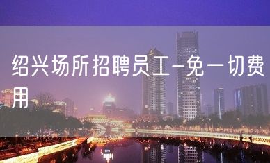 绍兴场所招聘员工-免一切费用