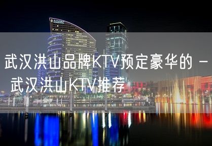 武汉洪山品牌KTV预定豪华的 – 武汉洪山KTV推荐