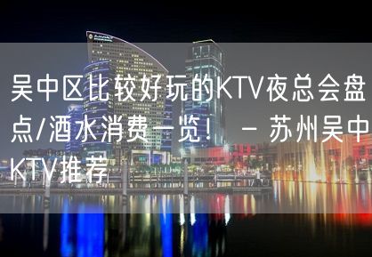 吴中区比较好玩的KTV夜总会盘点/酒水消费一览！ – 苏州吴中KTV推荐