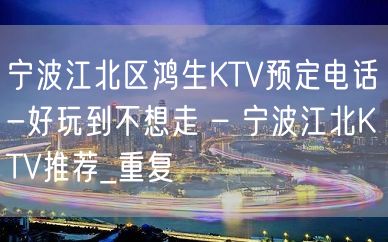 宁波江北区鸿生KTV预定电话-好玩到不想走 – 宁波江北KTV推荐_重复