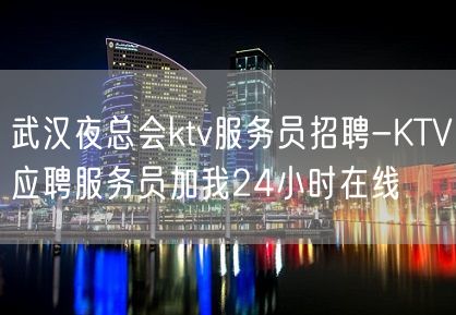 武汉夜总会ktv服务员招聘-KTV应聘服务员加我24小时在线