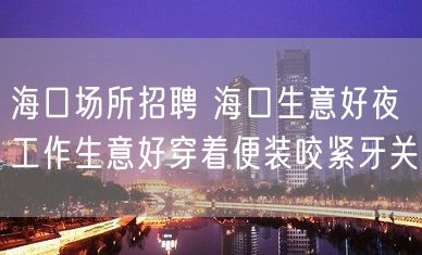 海口场所招聘 海口生意好夜工作生意好穿着便装咬紧牙关