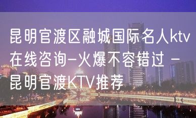 昆明官渡区融城国际名人ktv在线咨询-火爆不容错过 – 昆明官渡KTV推荐