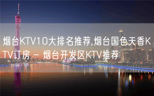 烟台KTV10大排名推荐,烟台国色天香KTV订房 – 烟台开发区KTV推荐