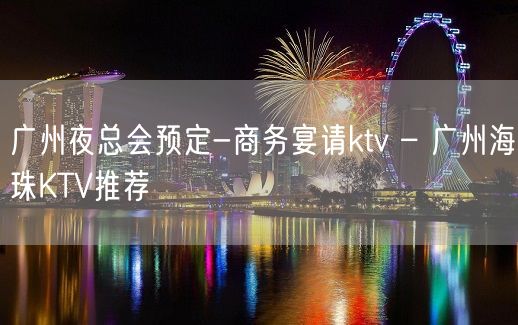 广州夜总会预定-商务宴请ktv – 广州海珠KTV推荐