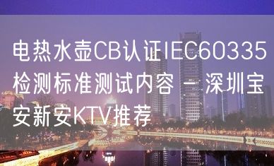 电热水壶CB认证IEC60335检测标准测试内容 – 深圳宝安新安KTV推荐