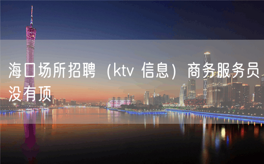 海口场所招聘（ktv 信息）商务服务员没有顶