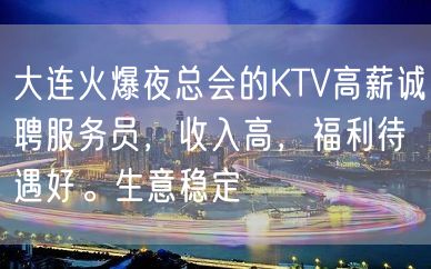 大连火爆夜总会的KTV高薪诚聘服务员，收入高，福利待遇好。生意稳定