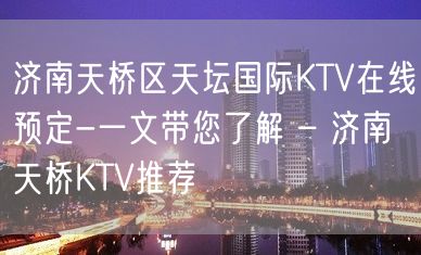 济南天桥区天坛国际KTV在线预定-一文带您了解 – 济南天桥KTV推荐