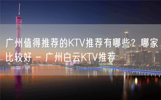 广州值得推荐的KTV推荐有哪些？哪家比较好 – 广州白云KTV推荐