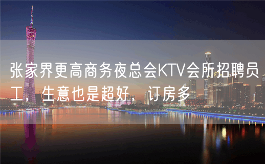 张家界更高商务夜总会KTV会所招聘员工，生意也是超好，订房多