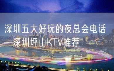 深圳五大好玩的夜总会电话 – 深圳坪山KTV推荐