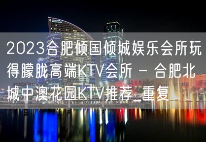 2023合肥倾国倾城娱乐会所玩得朦胧高端KTV会所 – 合肥北城中澳花园KTV推荐_重复