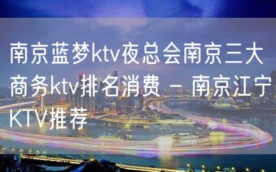 南京蓝梦ktv夜总会南京三大商务ktv排名消费 – 南京江宁KTV推荐