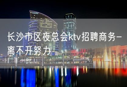 长沙市区夜总会ktv招聘商务-离不开努力