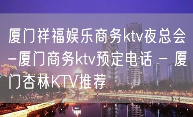 厦门祥福娱乐商务ktv夜总会-厦门商务ktv预定电话 – 厦门杏林KTV推荐