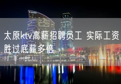 太原ktv高薪招聘员工 实际工资胜过底薪多倍